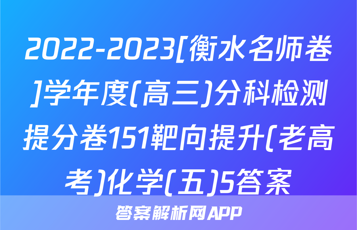 2022-2023[衡水名师卷]学年度(高三)分科检测提分卷151靶向提升(老高考)化学(五)5答案