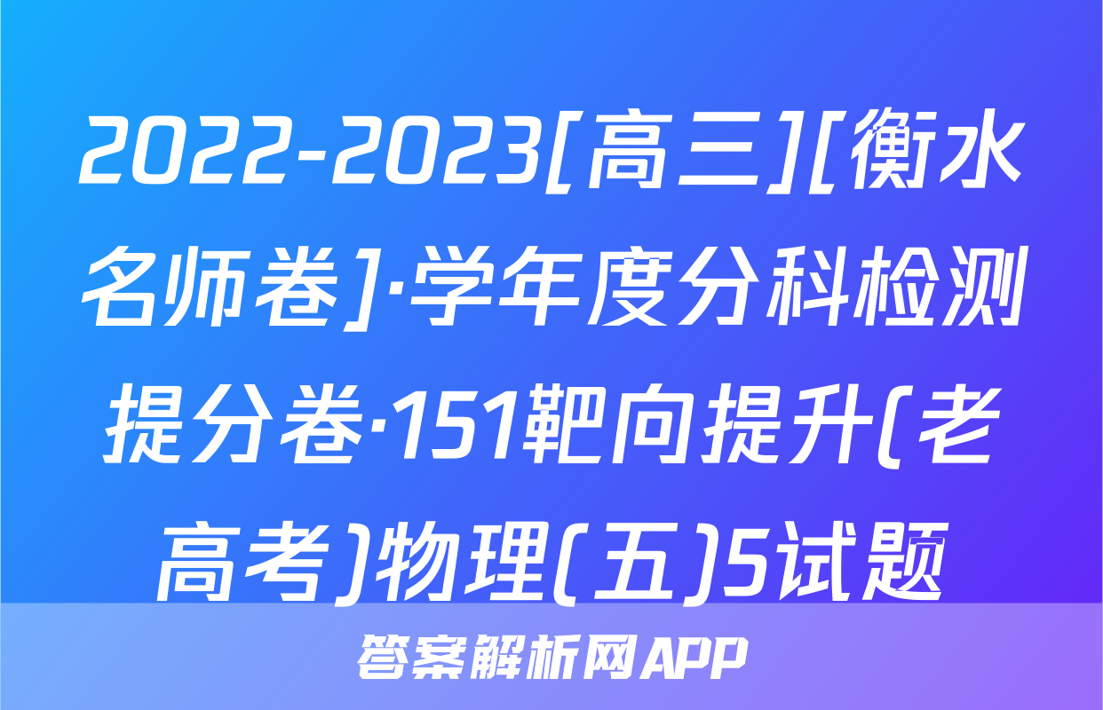 2022-2023[高三][衡水名师卷]·学年度分科检测提分卷·151靶向提升(老高考)物理(五)5试题