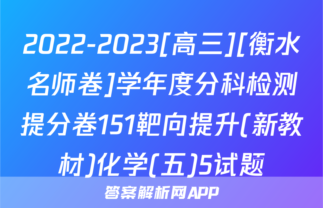2022-2023[高三][衡水名师卷]学年度分科检测提分卷151靶向提升(新教材)化学(五)5试题