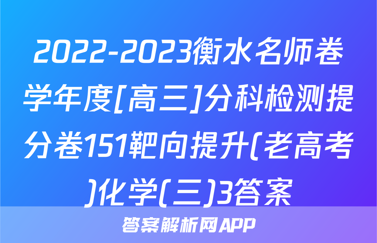 2022-2023衡水名师卷学年度[高三]分科检测提分卷151靶向提升(老高考)化学(三)3答案