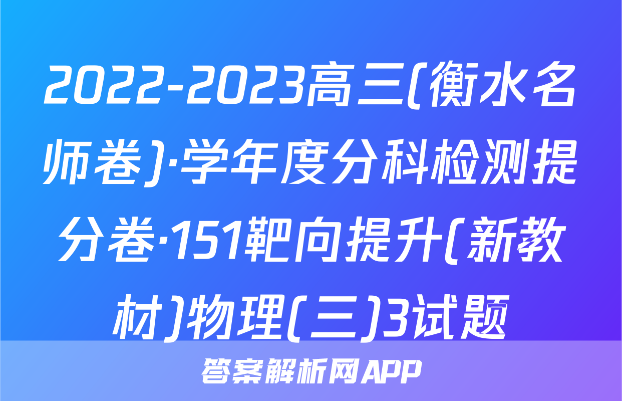 2022-2023高三(衡水名师卷)·学年度分科检测提分卷·151靶向提升(新教材)物理(三)3试题