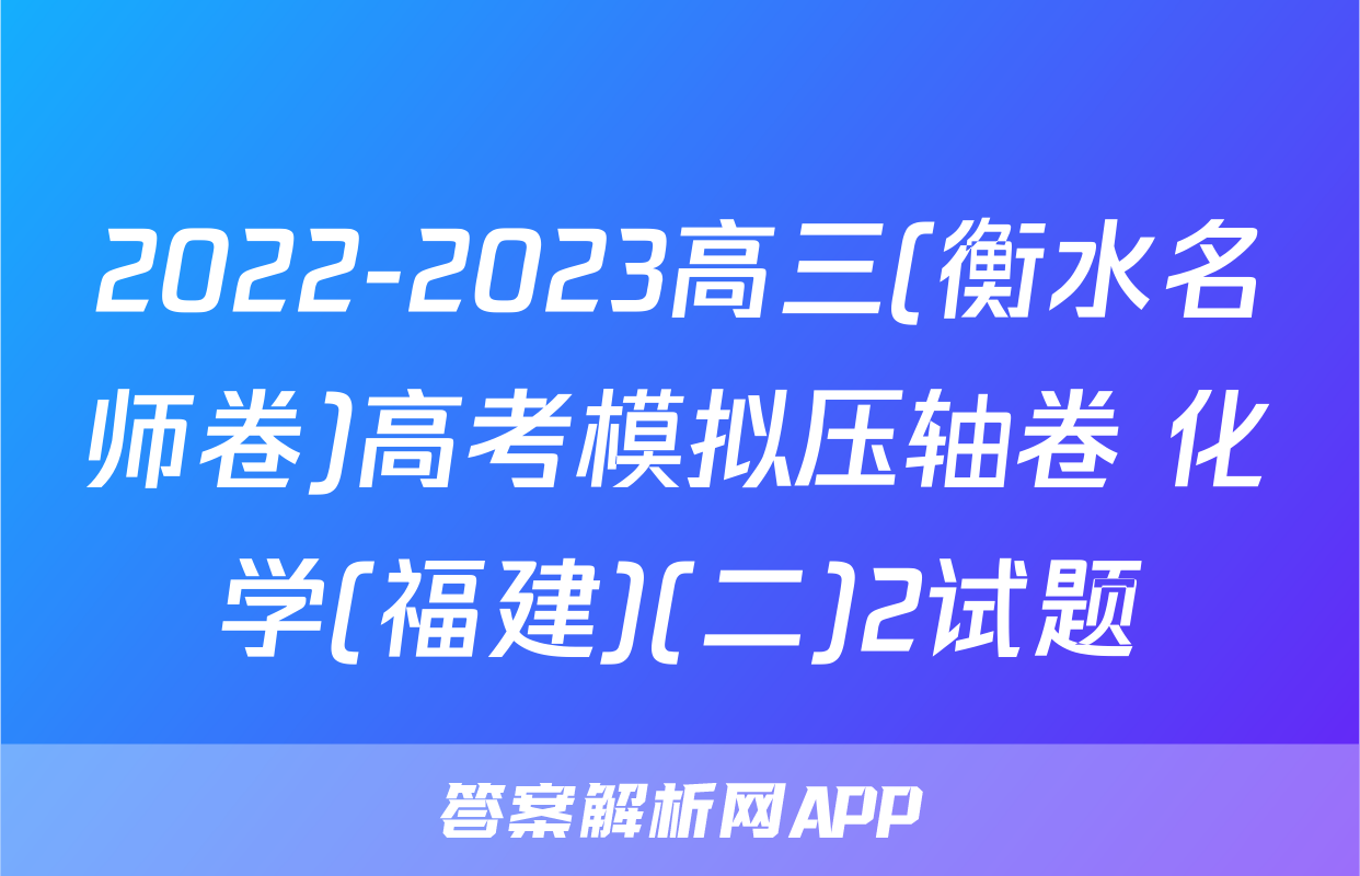 2022-2023高三(衡水名师卷)高考模拟压轴卷 化学(福建)(二)2试题