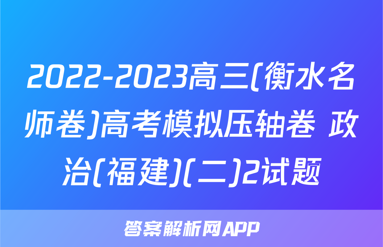 2022-2023高三(衡水名师卷)高考模拟压轴卷 政治(福建)(二)2试题