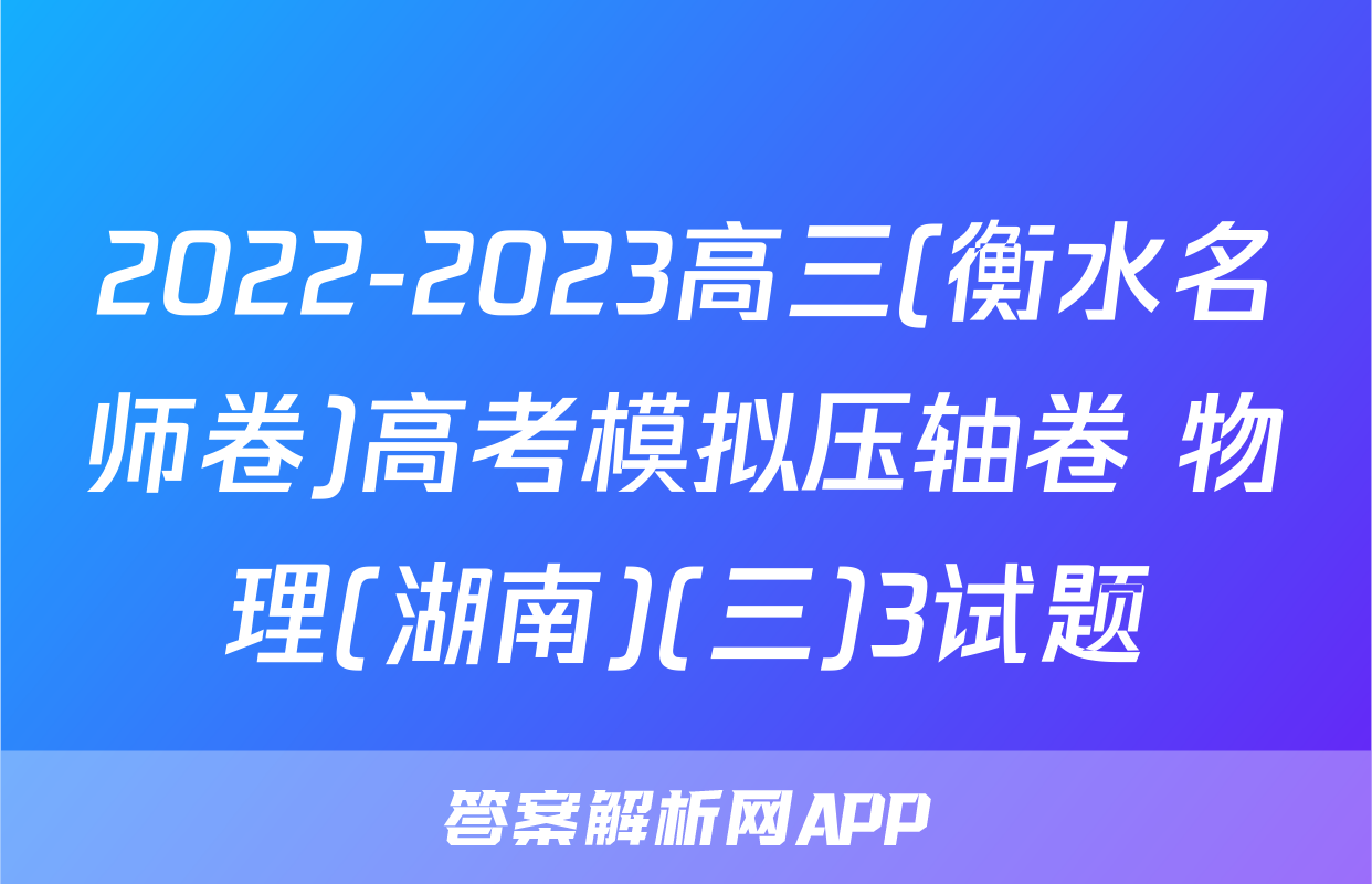 2022-2023高三(衡水名师卷)高考模拟压轴卷 物理(湖南)(三)3试题