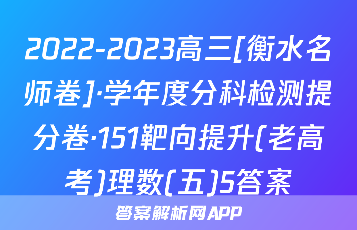 2022-2023高三[衡水名师卷]·学年度分科检测提分卷·151靶向提升(老高考)理数(五)5答案