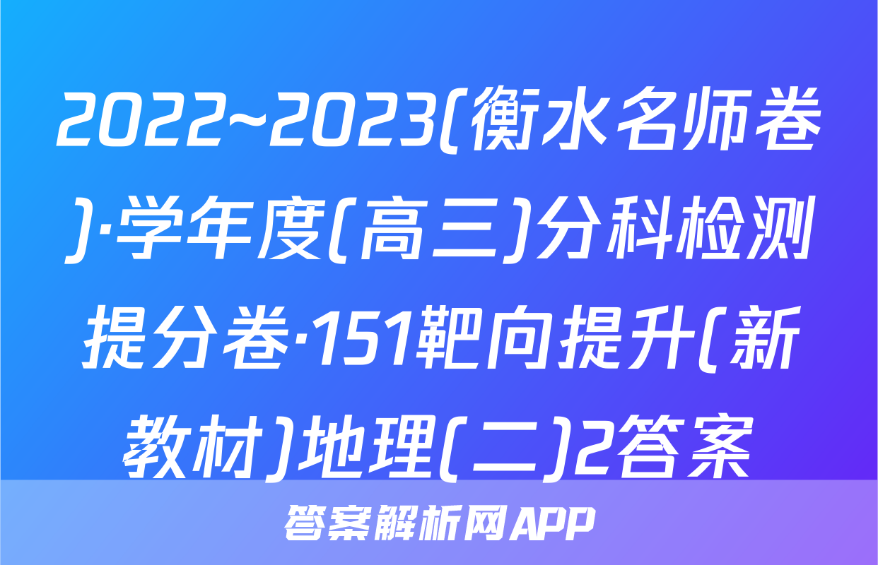 2022~2023(衡水名师卷)·学年度(高三)分科检测提分卷·151靶向提升(新教材)地理(二)2答案