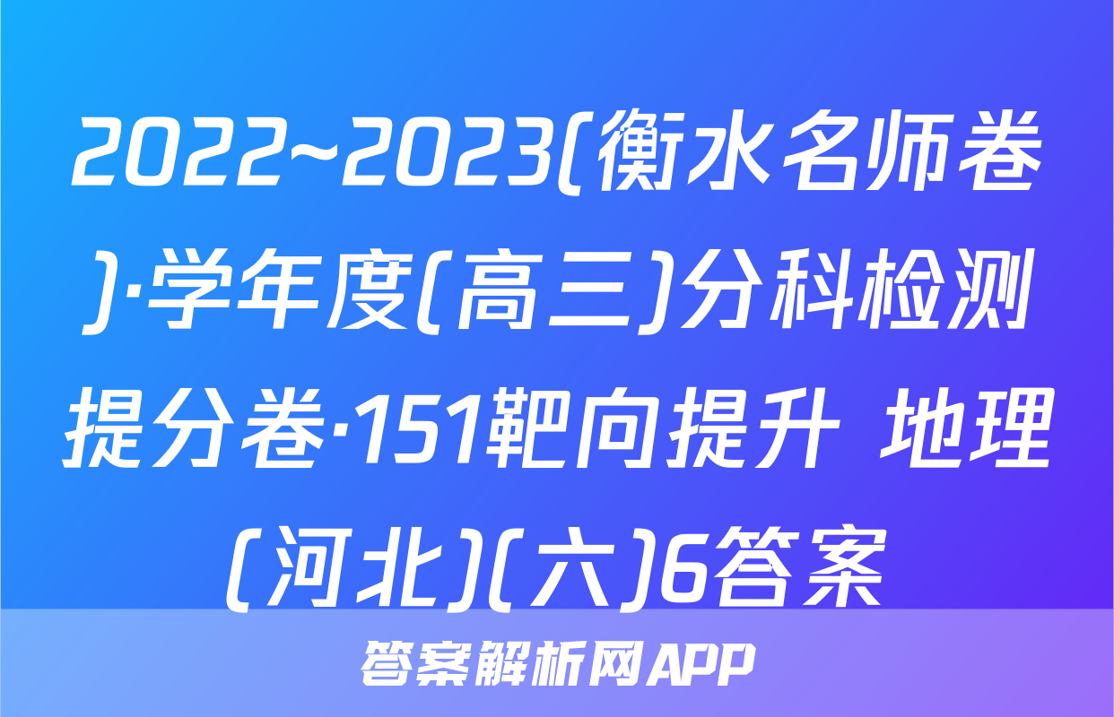 2022~2023(衡水名师卷)·学年度(高三)分科检测提分卷·151靶向提升 地理(河北)(六)6答案