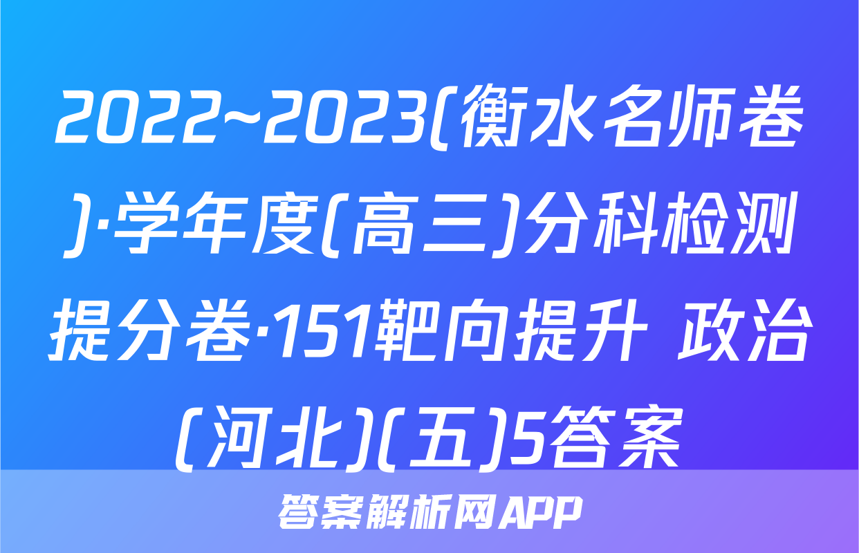 2022~2023(衡水名师卷)·学年度(高三)分科检测提分卷·151靶向提升 政治(河北)(五)5答案