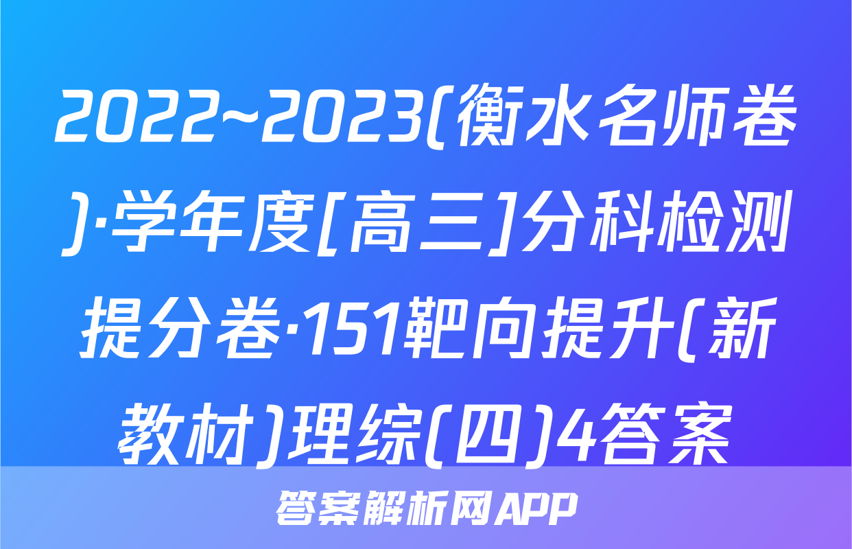 2022~2023(衡水名师卷)·学年度[高三]分科检测提分卷·151靶向提升(新教材)理综(四)4答案