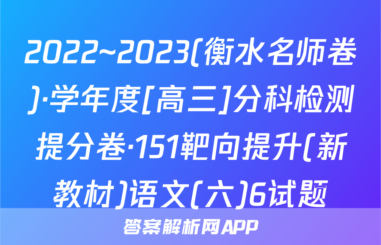 2022~2023(衡水名师卷)·学年度[高三]分科检测提分卷·151靶向提升(新教材)语文(六)6试题