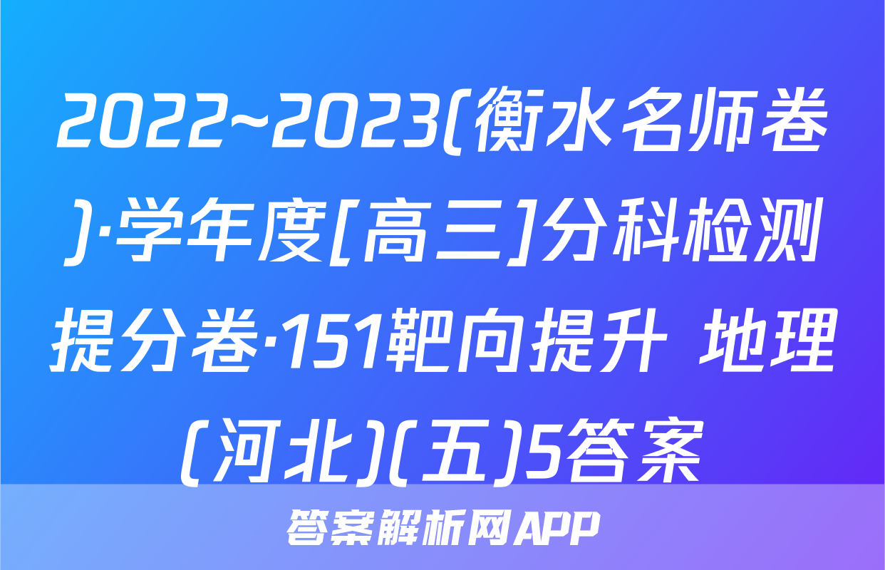 2022~2023(衡水名师卷)·学年度[高三]分科检测提分卷·151靶向提升 地理(河北)(五)5答案