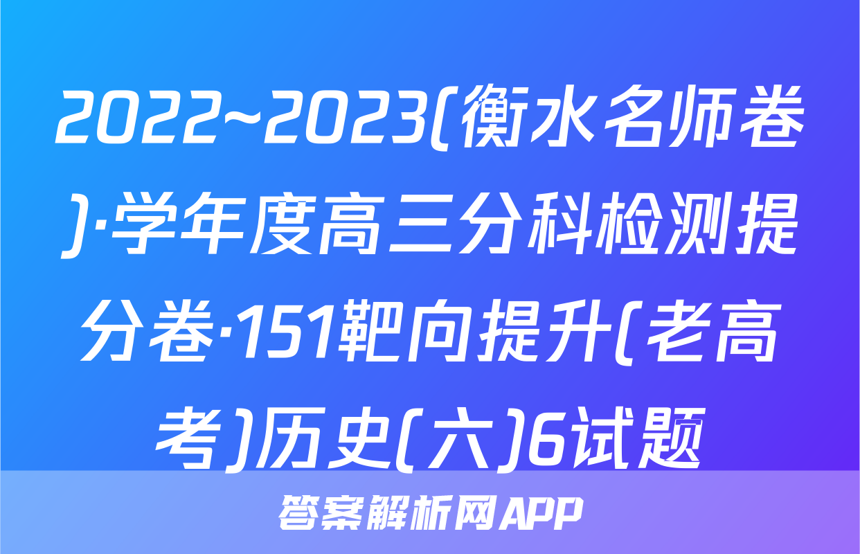 2022~2023(衡水名师卷)·学年度高三分科检测提分卷·151靶向提升(老高考)历史(六)6试题