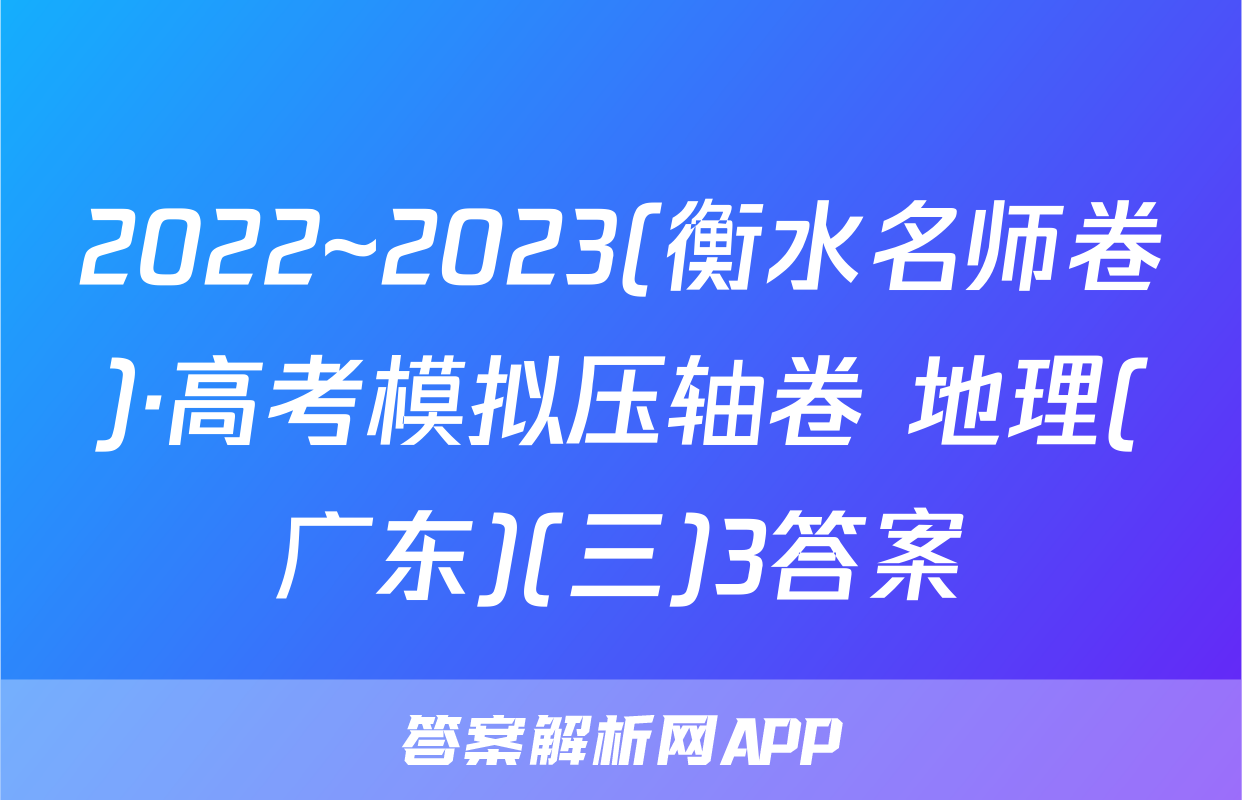 2022~2023(衡水名师卷)·高考模拟压轴卷 地理(广东)(三)3答案