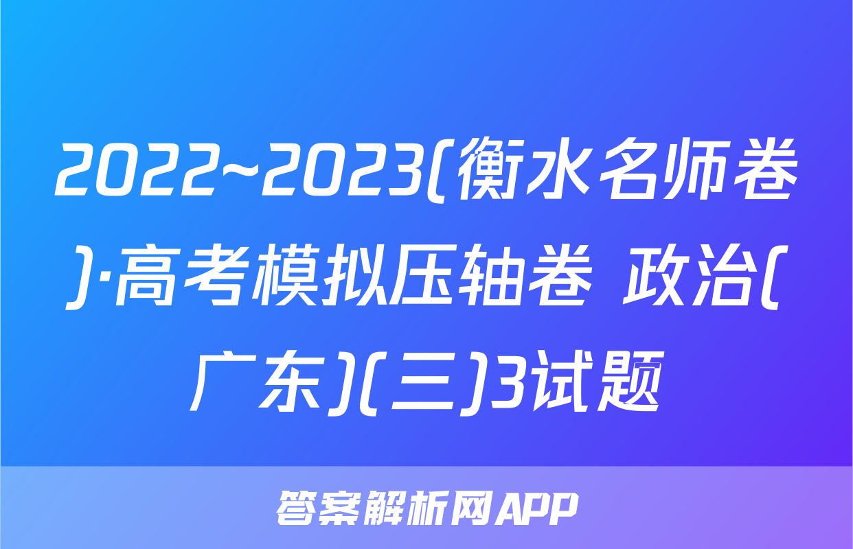 2022~2023(衡水名师卷)·高考模拟压轴卷 政治(广东)(三)3试题