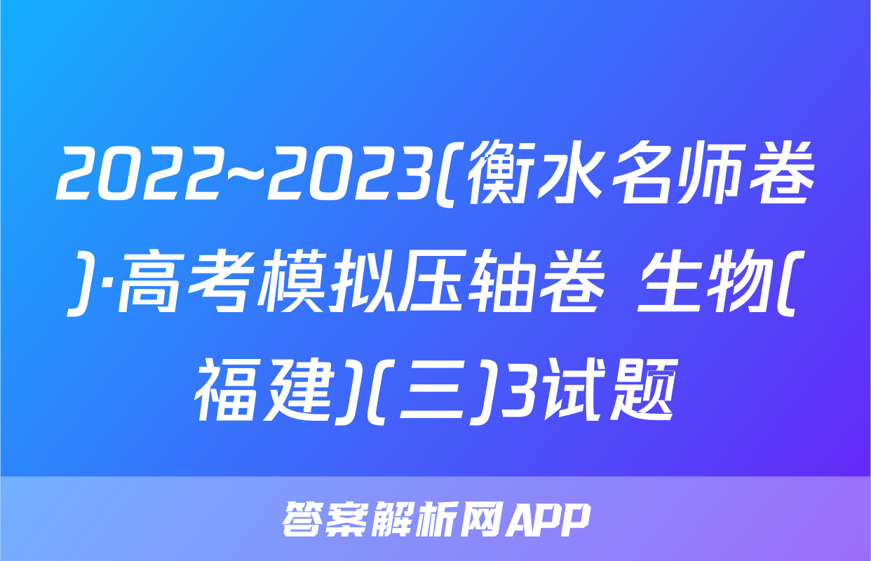 2022~2023(衡水名师卷)·高考模拟压轴卷 生物(福建)(三)3试题