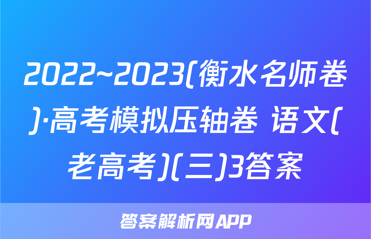 2022~2023(衡水名师卷)·高考模拟压轴卷 语文(老高考)(三)3答案