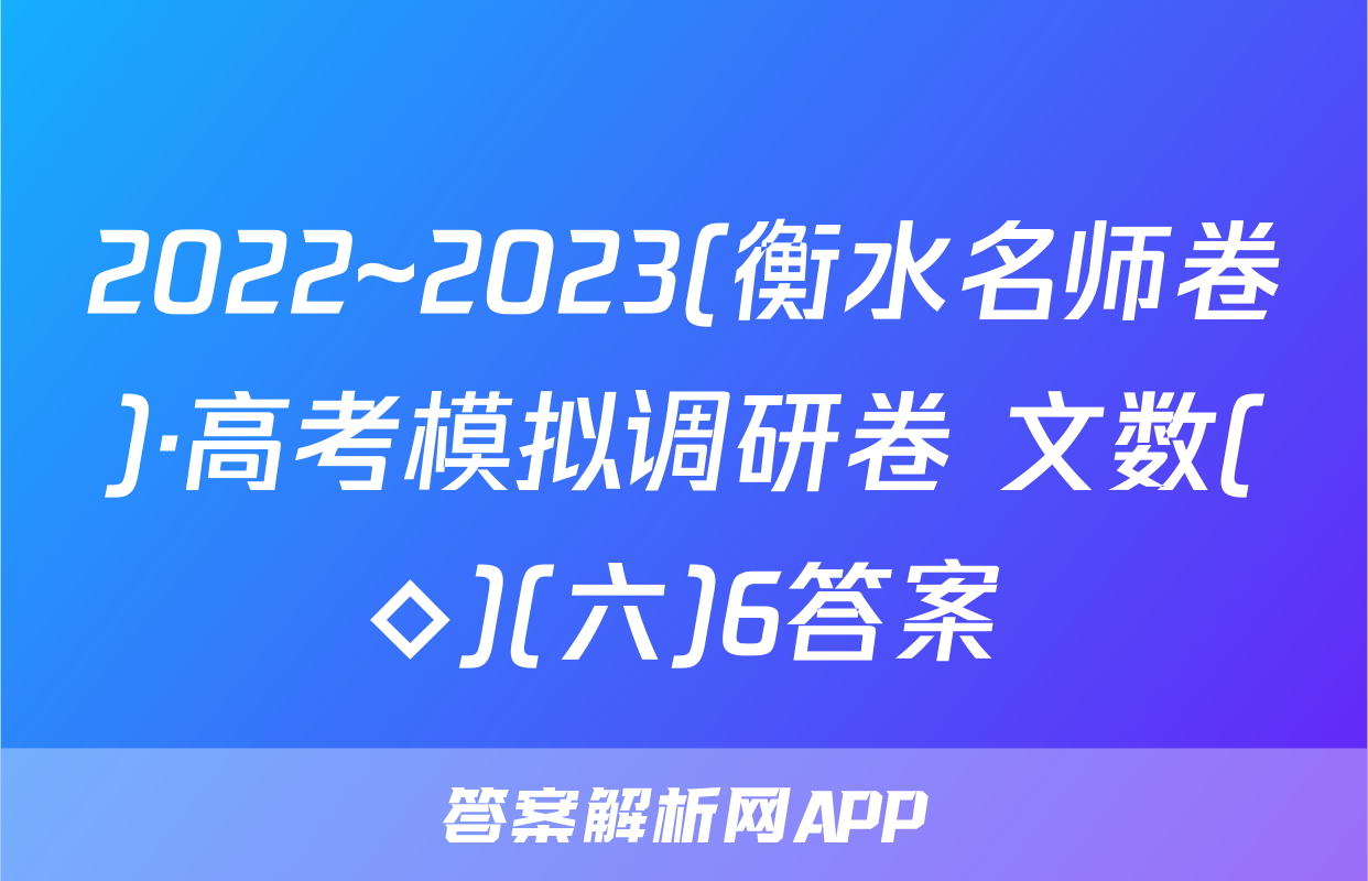 2022~2023(衡水名师卷)·高考模拟调研卷 文数(◇)(六)6答案