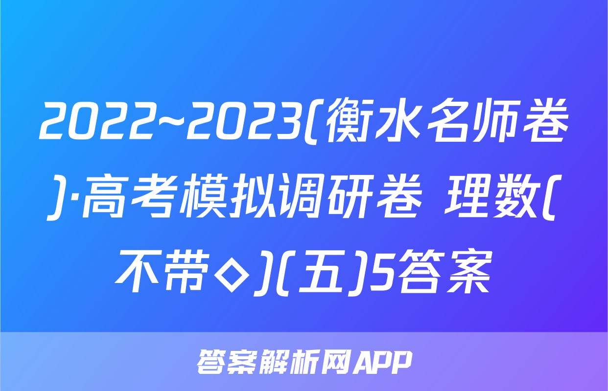 2022~2023(衡水名师卷)·高考模拟调研卷 理数(不带◇)(五)5答案