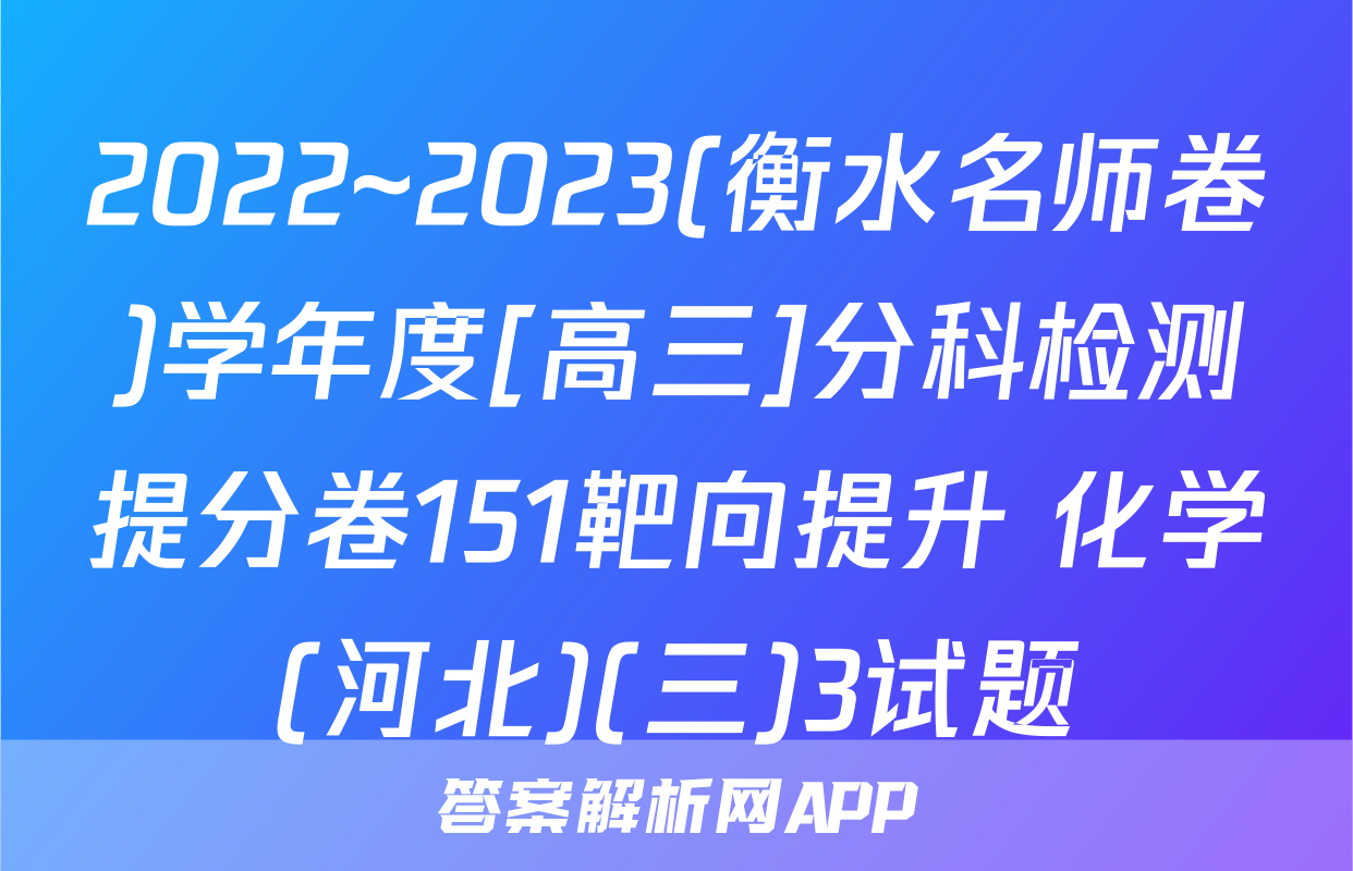 2022~2023(衡水名师卷)学年度[高三]分科检测提分卷151靶向提升 化学(河北)(三)3试题