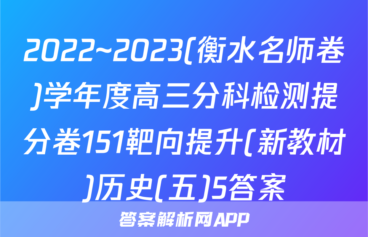 2022~2023(衡水名师卷)学年度高三分科检测提分卷151靶向提升(新教材)历史(五)5答案