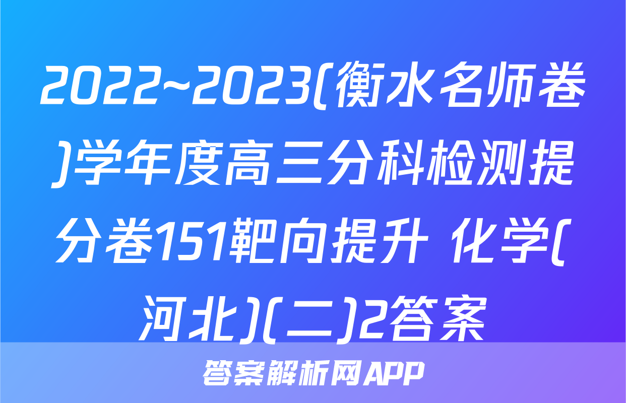 2022~2023(衡水名师卷)学年度高三分科检测提分卷151靶向提升 化学(河北)(二)2答案