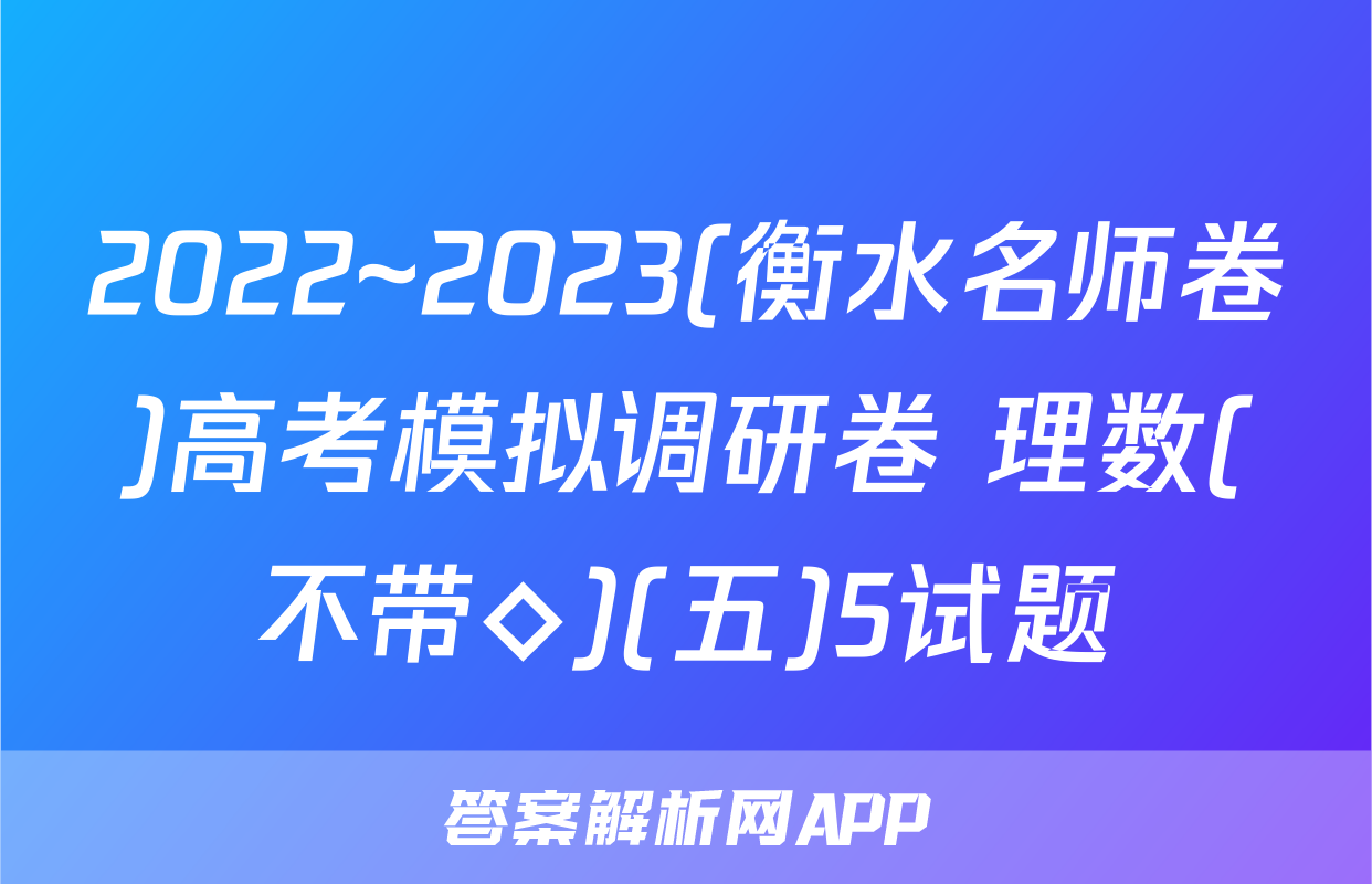 2022~2023(衡水名师卷)高考模拟调研卷 理数(不带◇)(五)5试题