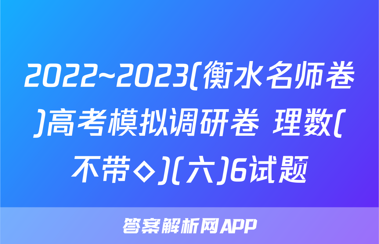 2022~2023(衡水名师卷)高考模拟调研卷 理数(不带◇)(六)6试题