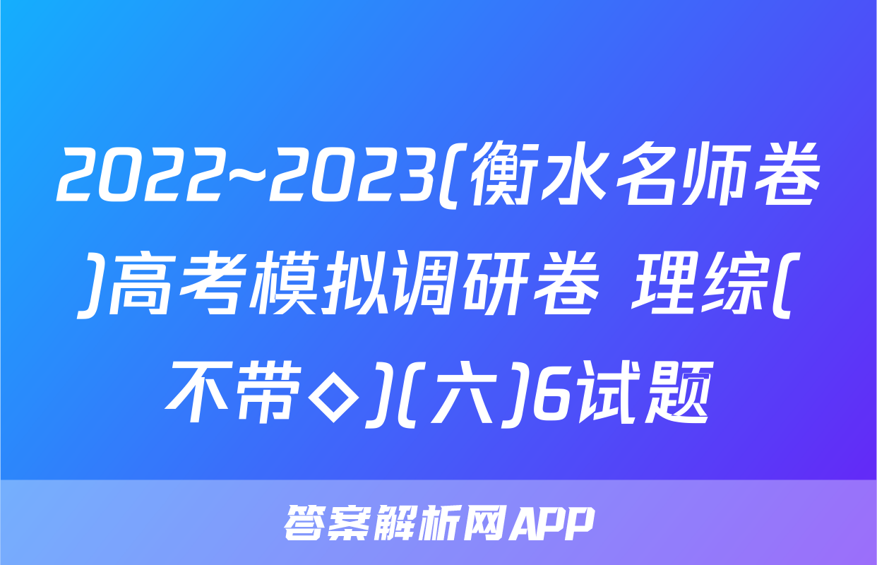 2022~2023(衡水名师卷)高考模拟调研卷 理综(不带◇)(六)6试题