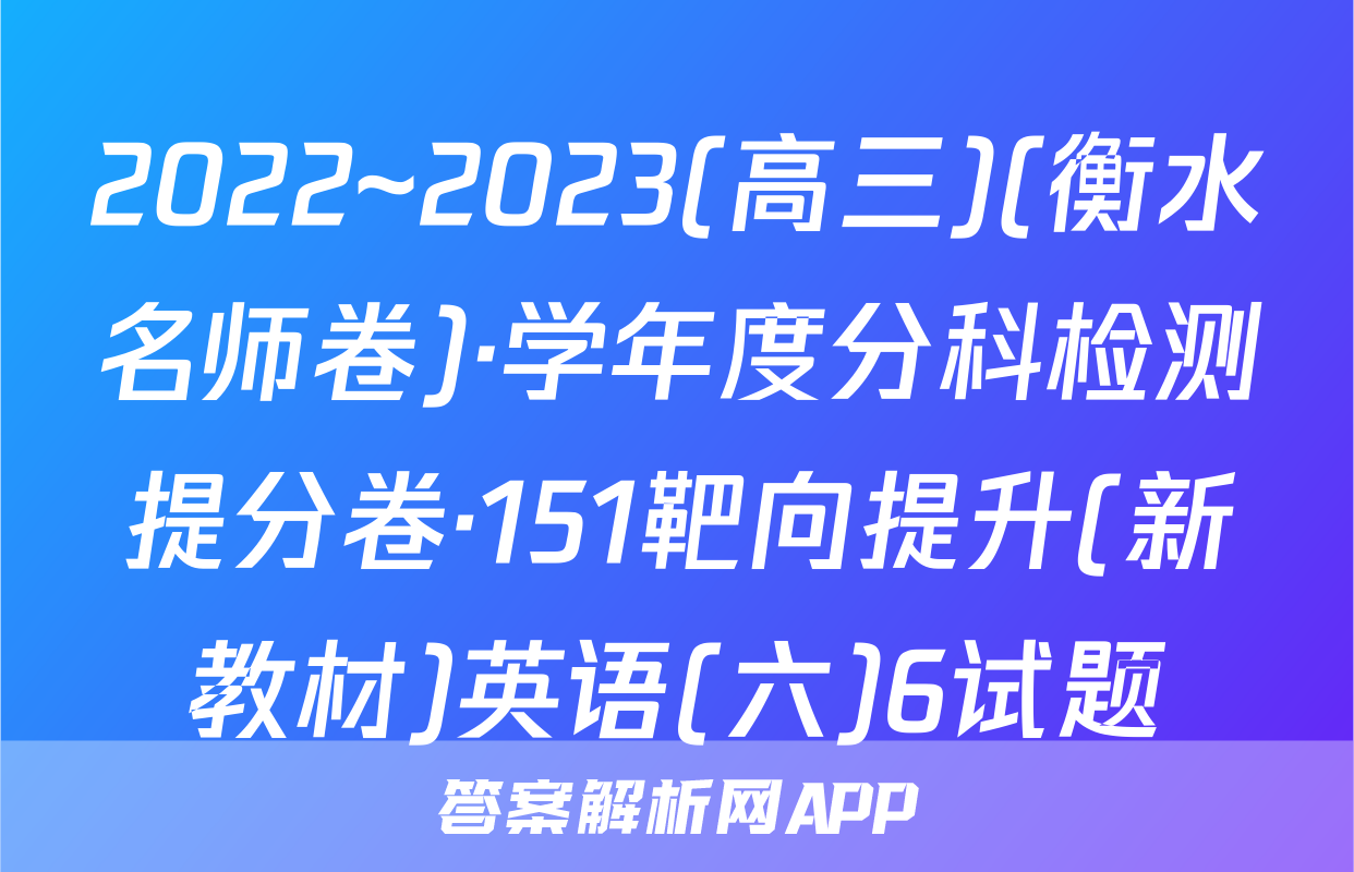 2022~2023(高三)(衡水名师卷)·学年度分科检测提分卷·151靶向提升(新教材)英语(六)6试题