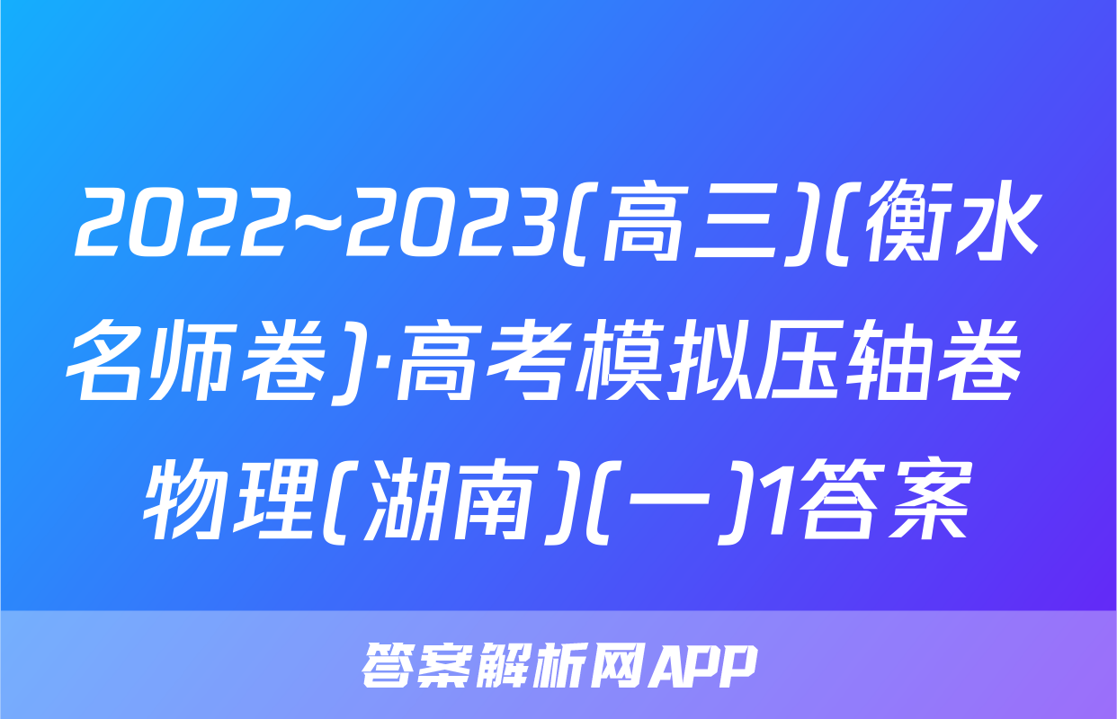2022~2023(高三)(衡水名师卷)·高考模拟压轴卷 物理(湖南)(一)1答案