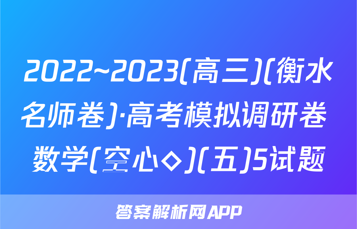 2022~2023(高三)(衡水名师卷)·高考模拟调研卷 数学(空心◇)(五)5试题