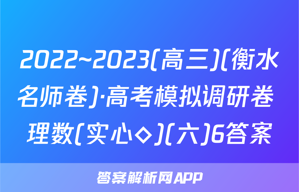 2022~2023(高三)(衡水名师卷)·高考模拟调研卷 理数(实心◇)(六)6答案