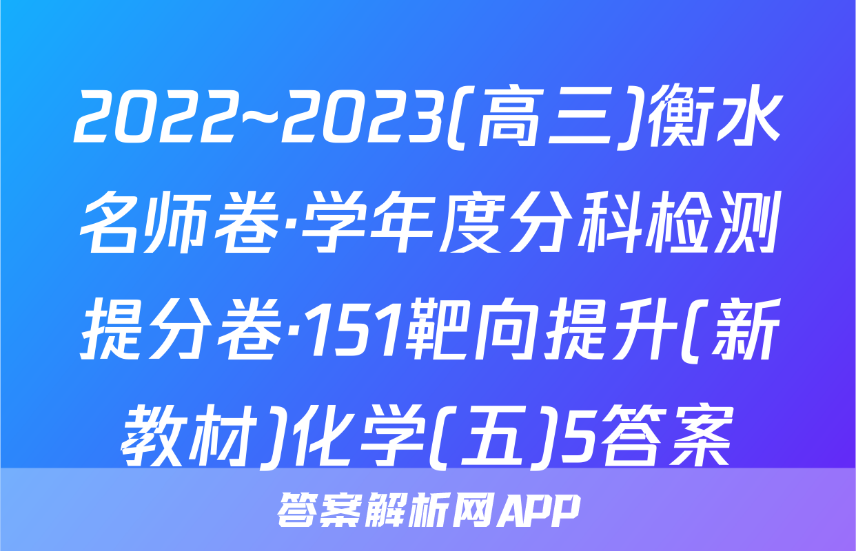 2022~2023(高三)衡水名师卷·学年度分科检测提分卷·151靶向提升(新教材)化学(五)5答案