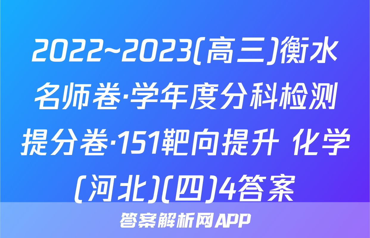 2022~2023(高三)衡水名师卷·学年度分科检测提分卷·151靶向提升 化学(河北)(四)4答案