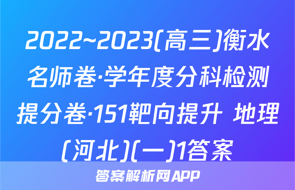 2022~2023(高三)衡水名师卷·学年度分科检测提分卷·151靶向提升 地理(河北)(一)1答案