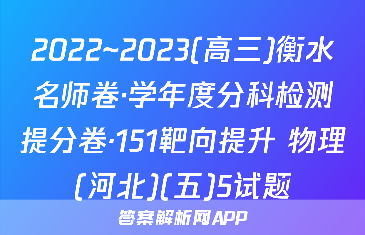 2022~2023(高三)衡水名师卷·学年度分科检测提分卷·151靶向提升 物理(河北)(五)5试题