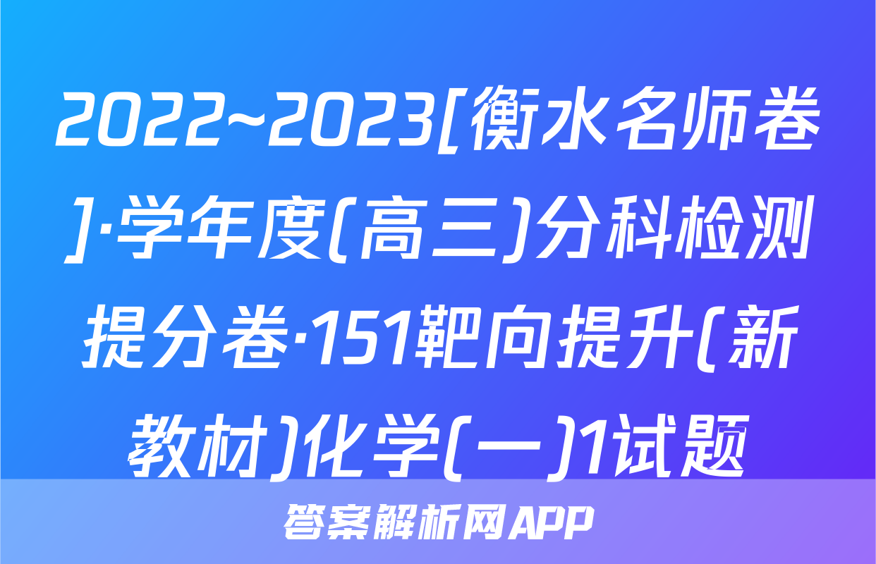 2022~2023[衡水名师卷]·学年度(高三)分科检测提分卷·151靶向提升(新教材)化学(一)1试题