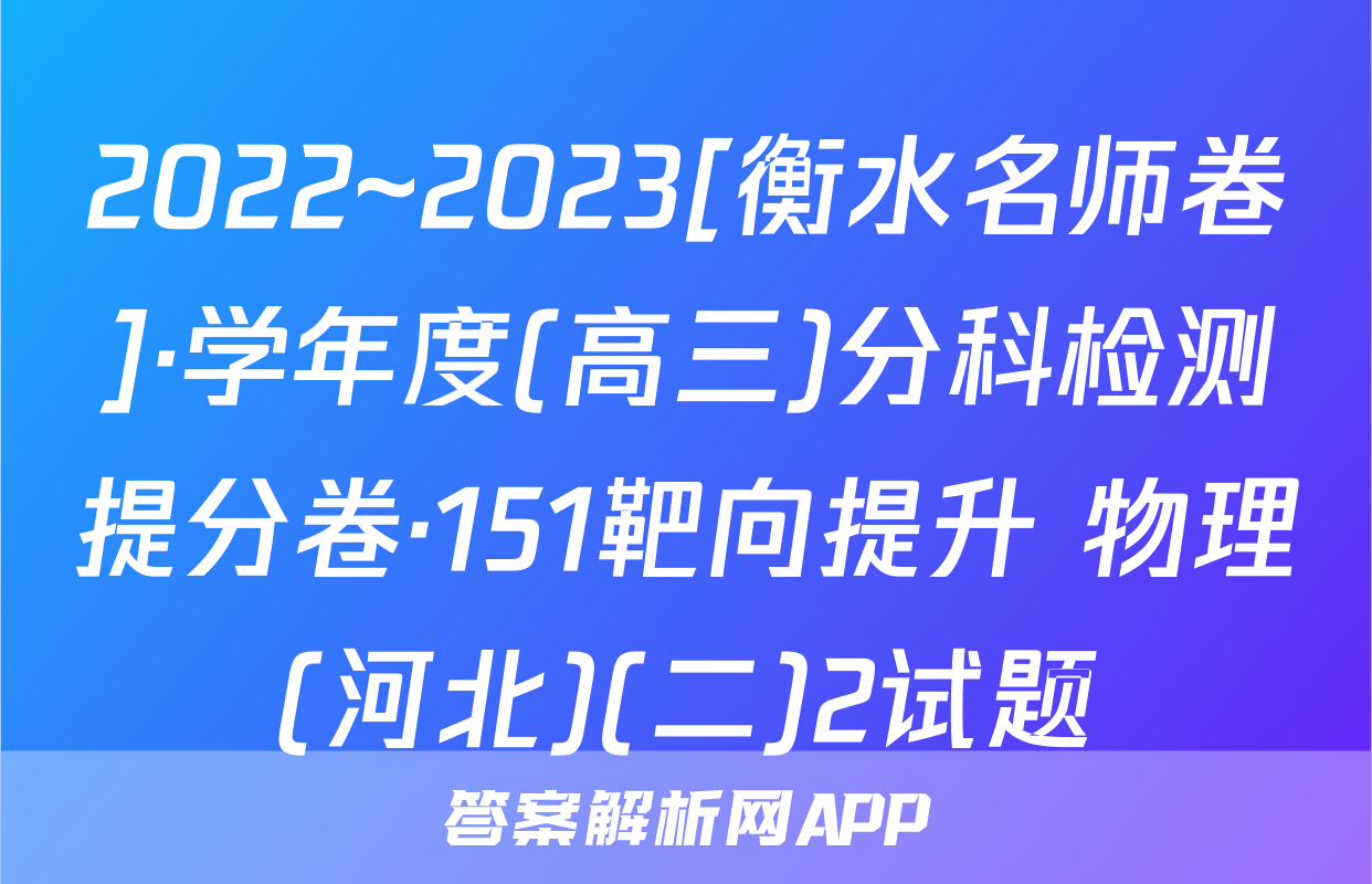 2022~2023[衡水名师卷]·学年度(高三)分科检测提分卷·151靶向提升 物理(河北)(二)2试题