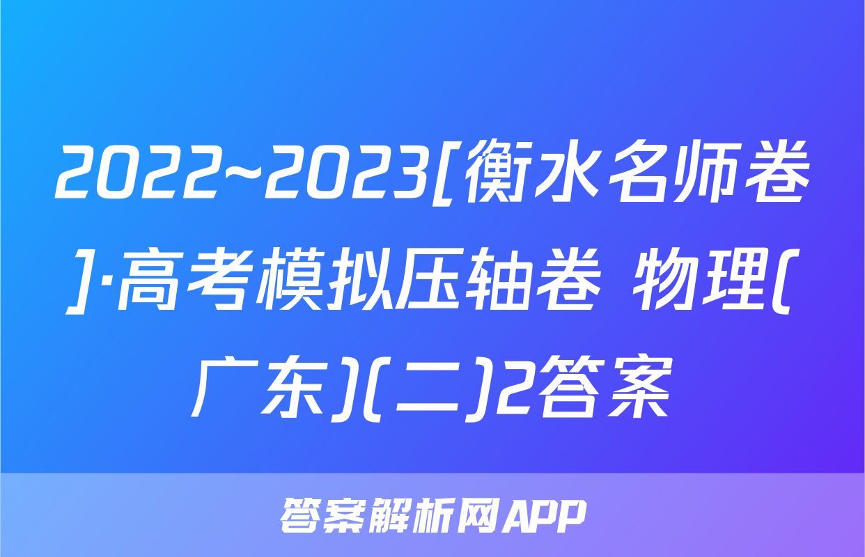 2022~2023[衡水名师卷]·高考模拟压轴卷 物理(广东)(二)2答案
