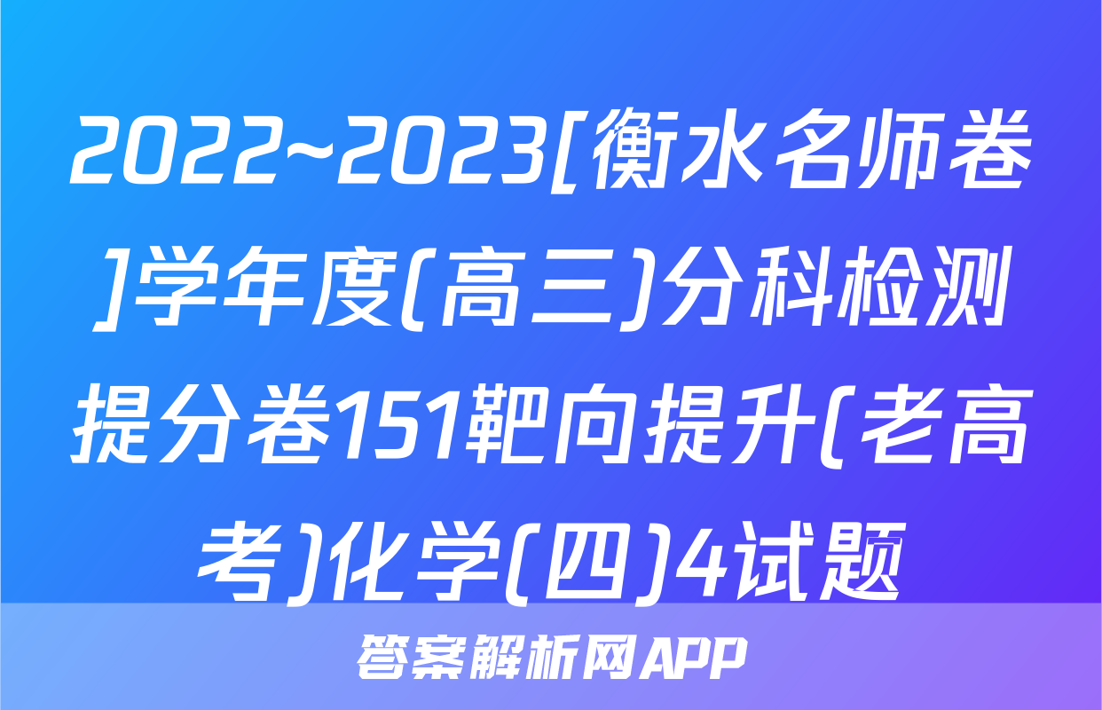 2022~2023[衡水名师卷]学年度(高三)分科检测提分卷151靶向提升(老高考)化学(四)4试题