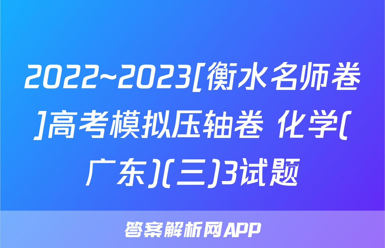 2022~2023[衡水名师卷]高考模拟压轴卷 化学(广东)(三)3试题