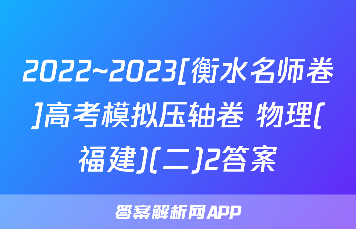 2022~2023[衡水名师卷]高考模拟压轴卷 物理(福建)(二)2答案