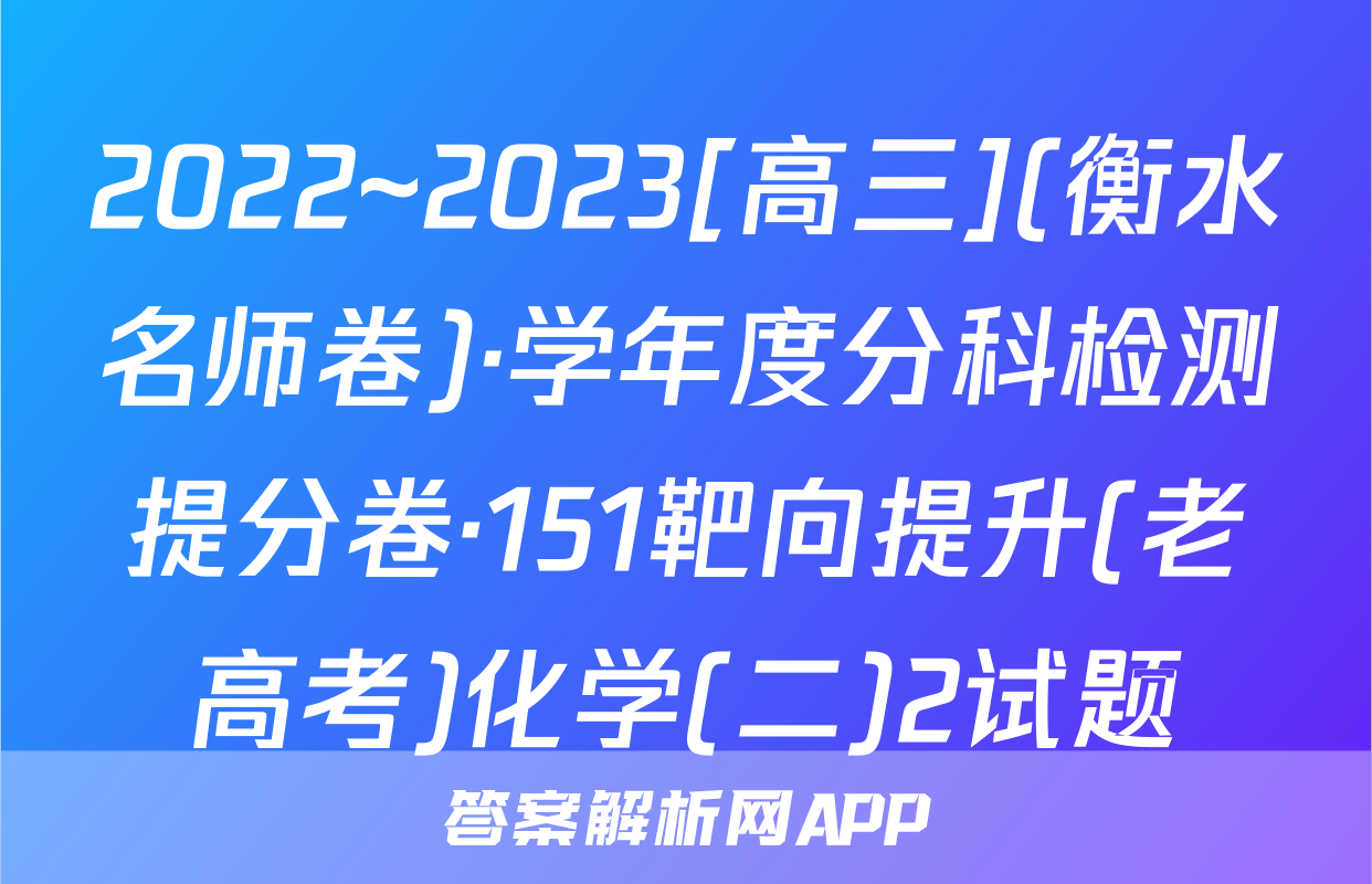 2022~2023[高三](衡水名师卷)·学年度分科检测提分卷·151靶向提升(老高考)化学(二)2试题