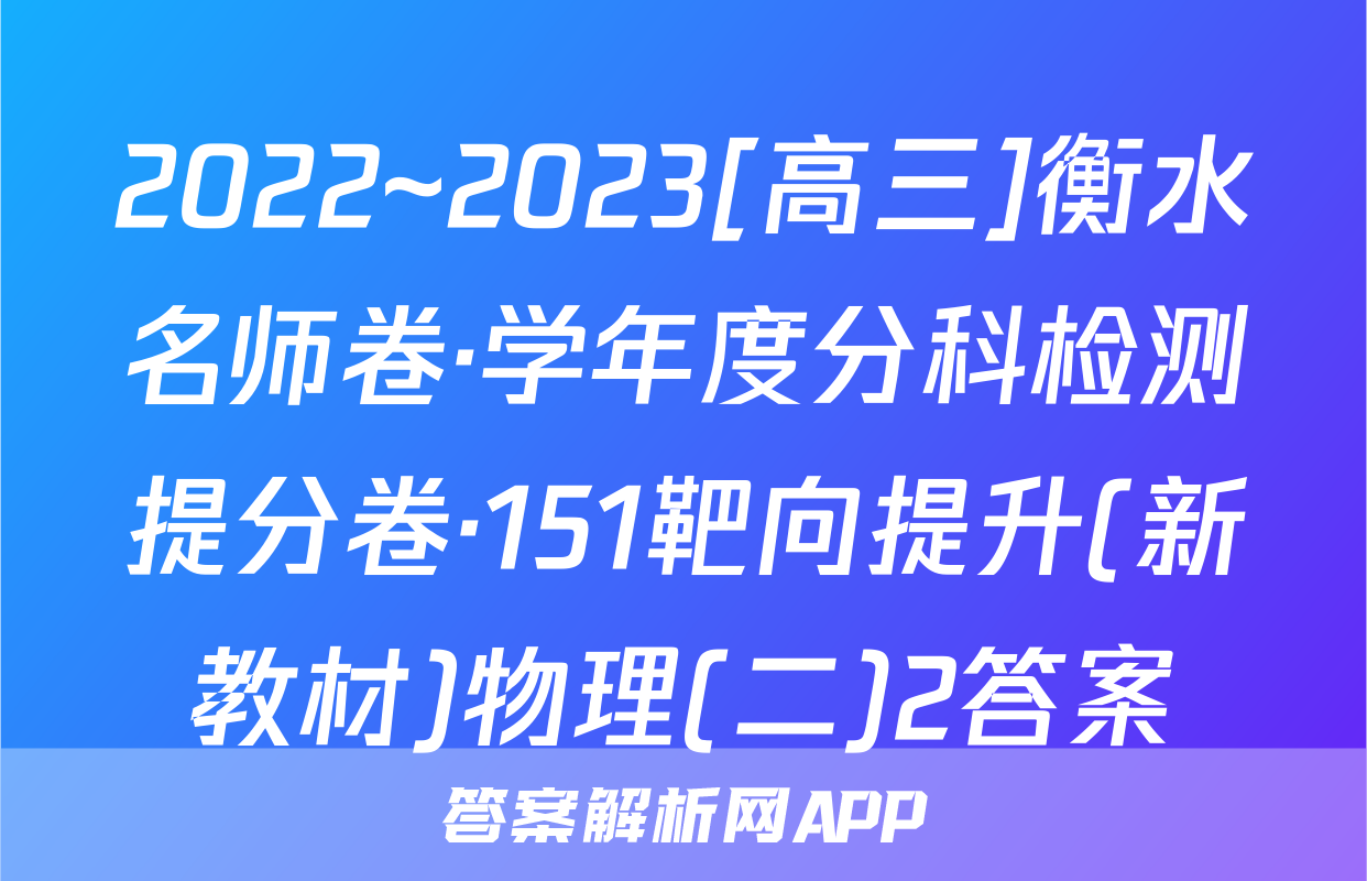 2022~2023[高三]衡水名师卷·学年度分科检测提分卷·151靶向提升(新教材)物理(二)2答案