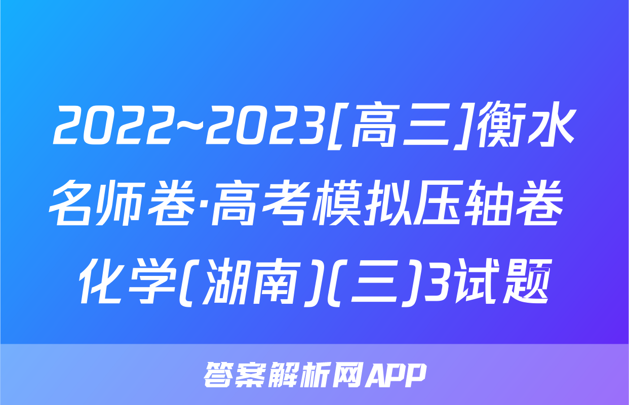 2022~2023[高三]衡水名师卷·高考模拟压轴卷 化学(湖南)(三)3试题