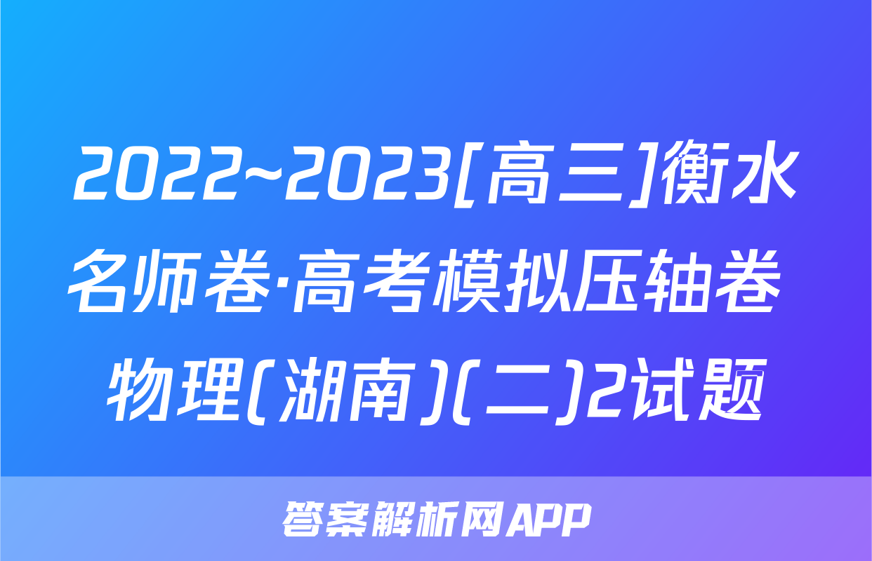 2022~2023[高三]衡水名师卷·高考模拟压轴卷 物理(湖南)(二)2试题