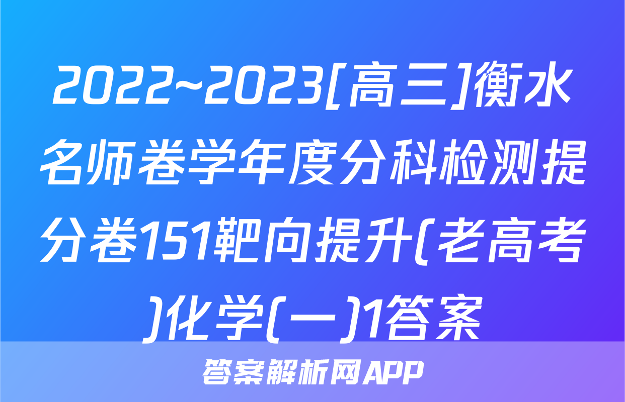2022~2023[高三]衡水名师卷学年度分科检测提分卷151靶向提升(老高考)化学(一)1答案