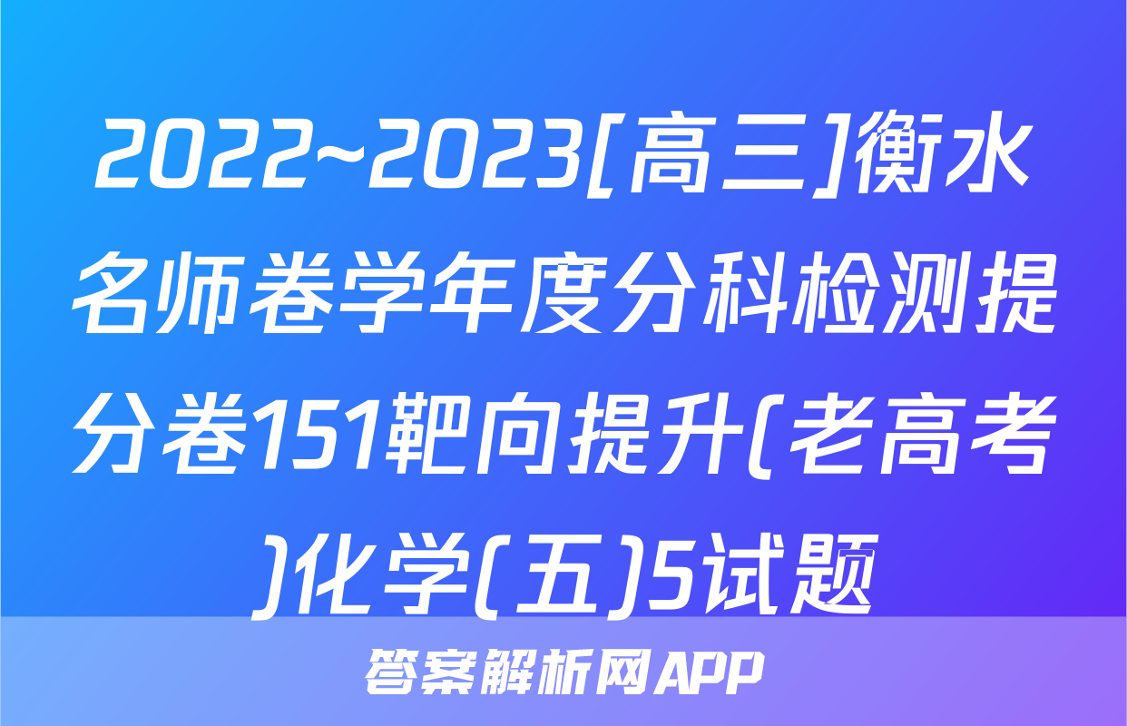 2022~2023[高三]衡水名师卷学年度分科检测提分卷151靶向提升(老高考)化学(五)5试题