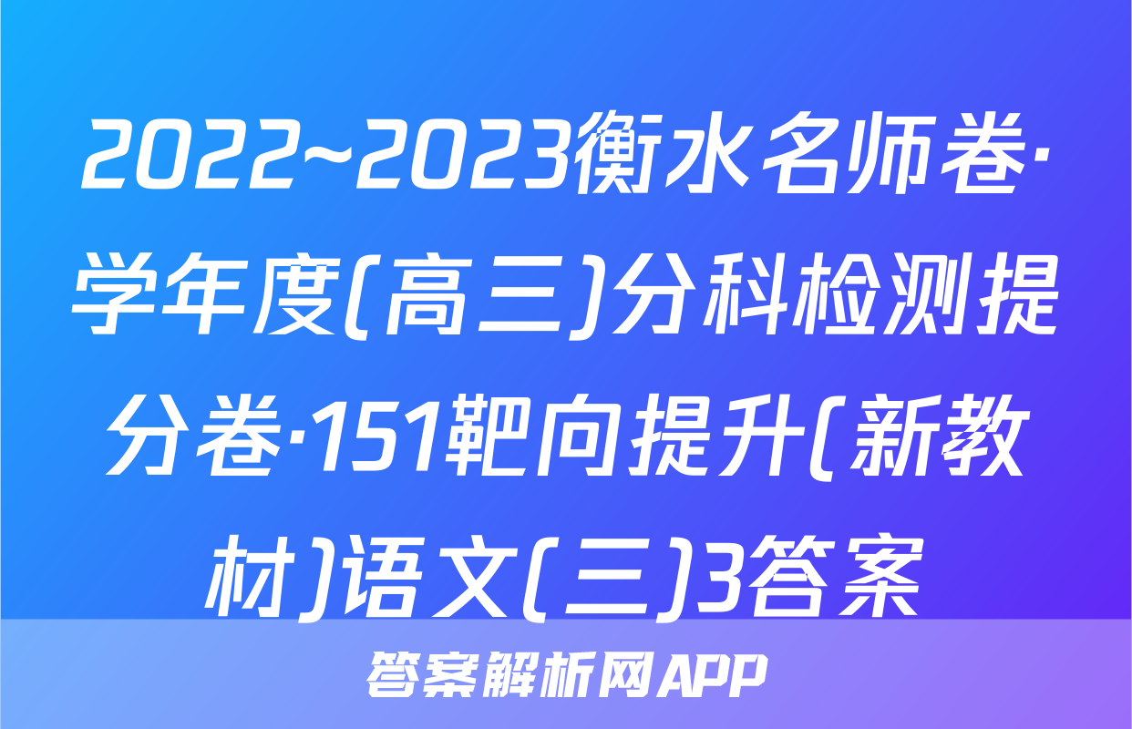 2022~2023衡水名师卷·学年度(高三)分科检测提分卷·151靶向提升(新教材)语文(三)3答案