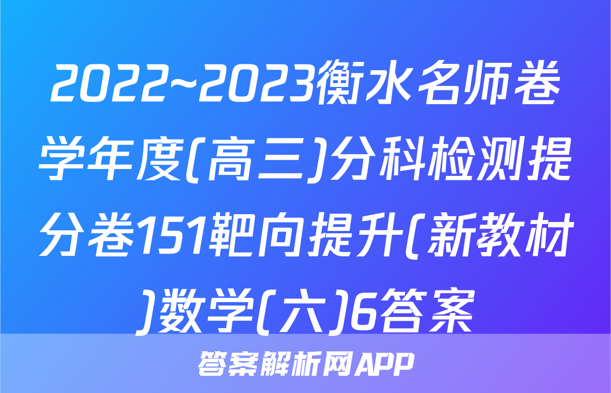 2022~2023衡水名师卷学年度(高三)分科检测提分卷151靶向提升(新教材)数学(六)6答案